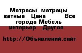 Матрасы (матрацы) ватные › Цена ­ 599 - Все города Мебель, интерьер » Другое   